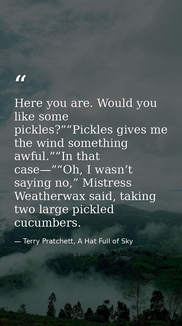 Here you are. Would you like some pickles?”“Pickles gives me the wind something awful.”“In that case—”“Oh, I wasn’t sayi — Terry Pratchett, A Hat Full of Sky