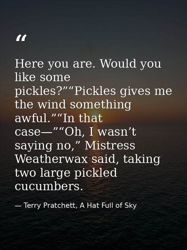 Here you are. Would you like some pickles?”“Pickles gives me the wind something awful.”“In that case—”“Oh, I wasn’t sayi — Terry Pratchett, A Hat Full of Sky
