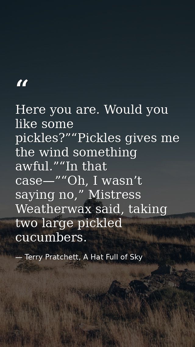 Here you are. Would you like some pickles?”“Pickles gives me the wind something awful.”“In that case—”“Oh, I wasn’t sayi — Terry Pratchett, A Hat Full of Sky
