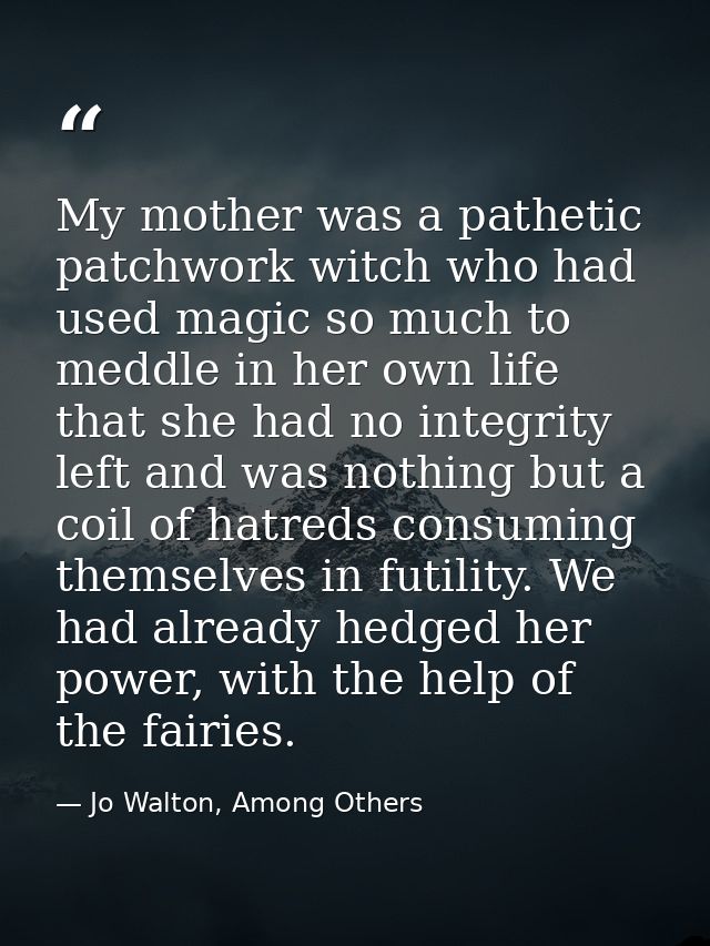 My mother was a pathetic patchwork witch who had used magic so much to meddle in her own life that she had no integrity  — Jo Walton, Among Others