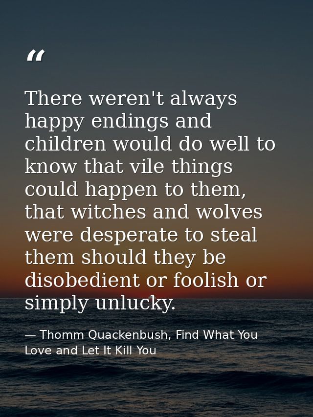 There weren't always happy endings and children would do well to know that vile things could happen to them, that witche — Thomm Quackenbush, Find What You Love and Let It Kill You