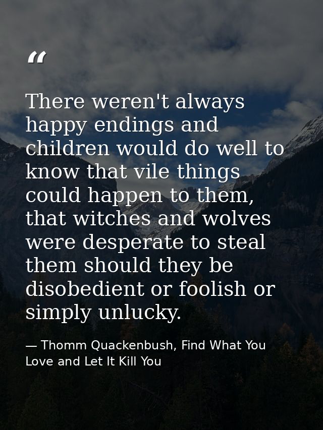 There weren't always happy endings and children would do well to know that vile things could happen to them, that witche — Thomm Quackenbush, Find What You Love and Let It Kill You