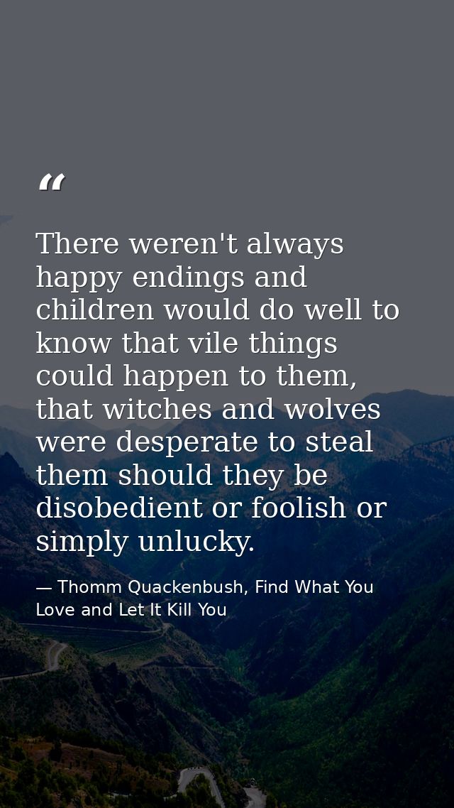 There weren't always happy endings and children would do well to know that vile things could happen to them, that witche — Thomm Quackenbush, Find What You Love and Let It Kill You