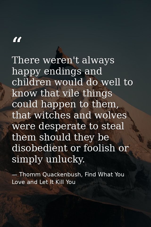 There weren't always happy endings and children would do well to know that vile things could happen to them, that witche — Thomm Quackenbush, Find What You Love and Let It Kill You