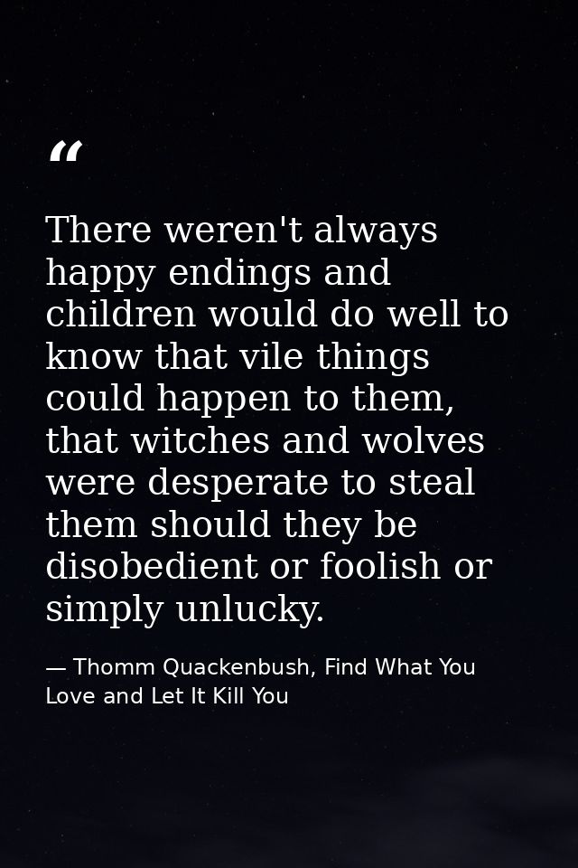There weren't always happy endings and children would do well to know that vile things could happen to them, that witche — Thomm Quackenbush, Find What You Love and Let It Kill You