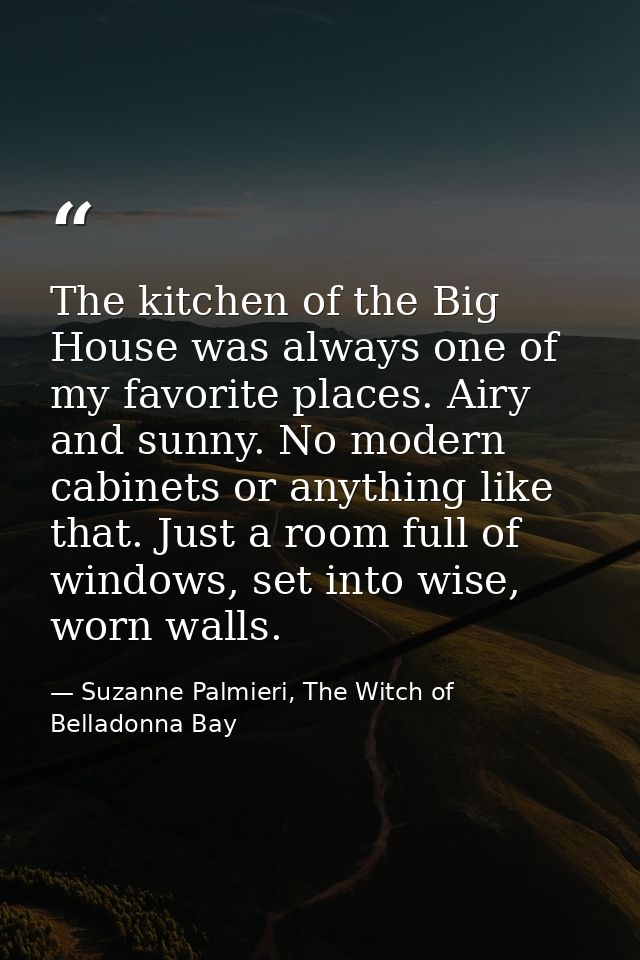 The kitchen of the Big House was always one of my favorite places. Airy and sunny. No modern cabinets or anything like t — Suzanne Palmieri, The Witch of Belladonna Bay