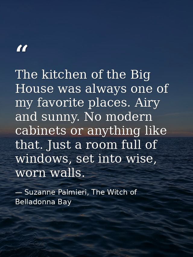 The kitchen of the Big House was always one of my favorite places. Airy and sunny. No modern cabinets or anything like t — Suzanne Palmieri, The Witch of Belladonna Bay