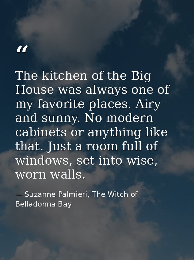 The kitchen of the Big House was always one of my favorite places. Airy and sunny. No modern cabinets or anything like t — Suzanne Palmieri, The Witch of Belladonna Bay