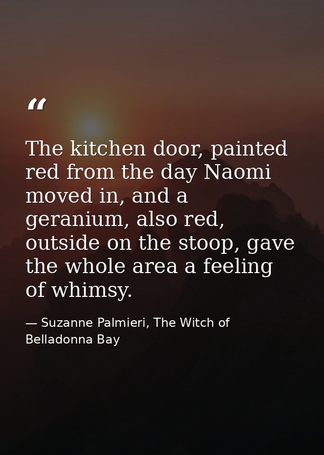 The kitchen door, painted red from the day Naomi moved in, and a geranium, also red, outside on the stoop, gave the whol — Suzanne Palmieri, The Witch of Belladonna Bay