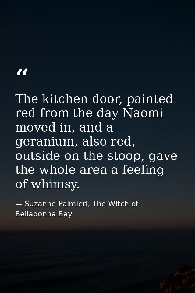 The kitchen door, painted red from the day Naomi moved in, and a geranium, also red, outside on the stoop, gave the whol — Suzanne Palmieri, The Witch of Belladonna Bay