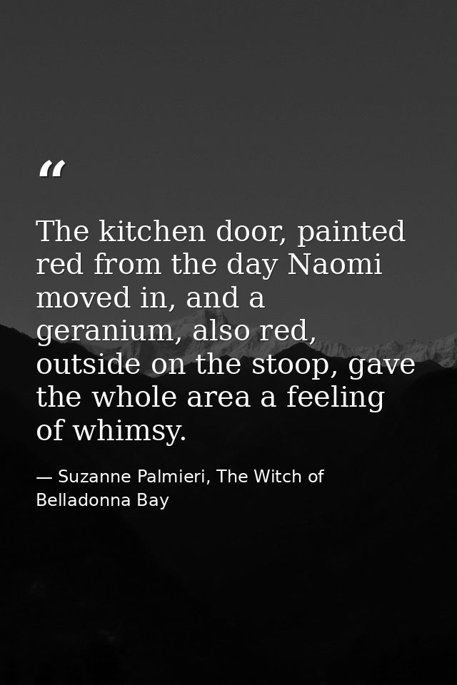The kitchen door, painted red from the day Naomi moved in, and a geranium, also red, outside on the stoop, gave the whol — Suzanne Palmieri, The Witch of Belladonna Bay