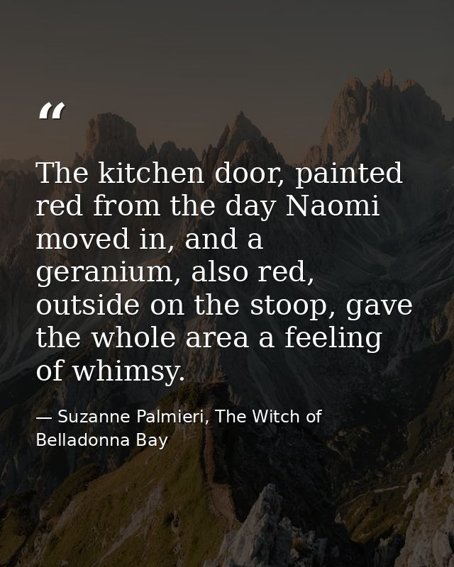 The kitchen door, painted red from the day Naomi moved in, and a geranium, also red, outside on the stoop, gave the whol — Suzanne Palmieri, The Witch of Belladonna Bay