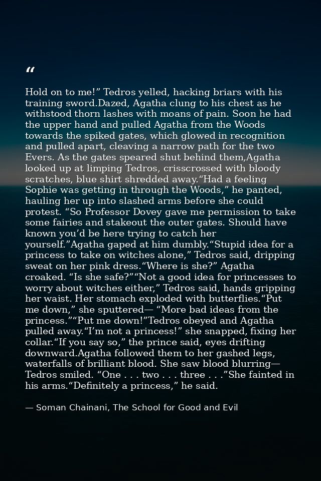 Hold on to me!” Tedros yelled, hacking briars with his training sword.Dazed, Agatha clung to his chest as he withstood t — Soman Chainani, The School for Good and Evil
