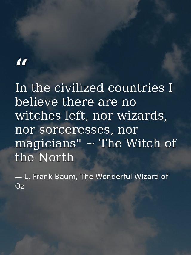 In the civilized countries I believe there are no witches left, nor wizards, nor sorceresses, nor magicians" ~ The Witch — L. Frank Baum, The Wonderful Wizard of Oz