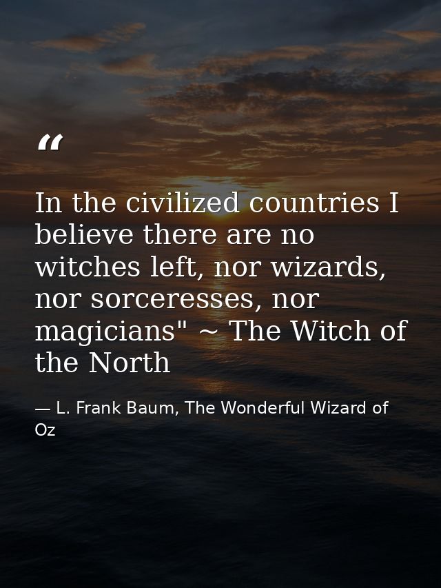 In the civilized countries I believe there are no witches left, nor wizards, nor sorceresses, nor magicians" ~ The Witch — L. Frank Baum, The Wonderful Wizard of Oz