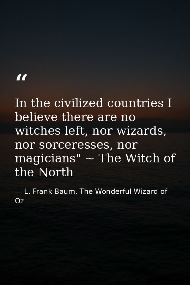 In the civilized countries I believe there are no witches left, nor wizards, nor sorceresses, nor magicians" ~ The Witch — L. Frank Baum, The Wonderful Wizard of Oz