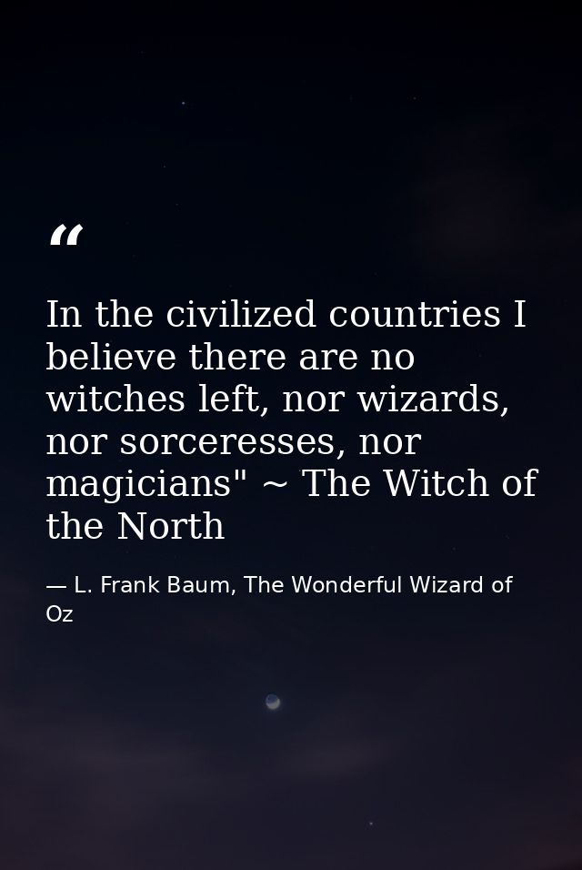 In the civilized countries I believe there are no witches left, nor wizards, nor sorceresses, nor magicians" ~ The Witch — L. Frank Baum, The Wonderful Wizard of Oz
