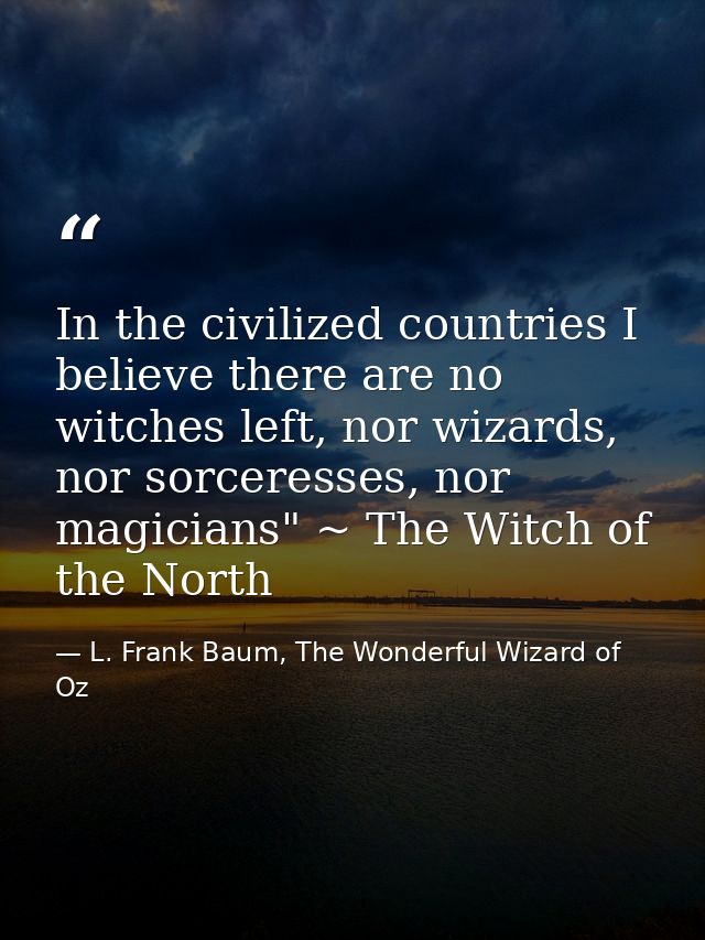 In the civilized countries I believe there are no witches left, nor wizards, nor sorceresses, nor magicians" ~ The Witch — L. Frank Baum, The Wonderful Wizard of Oz