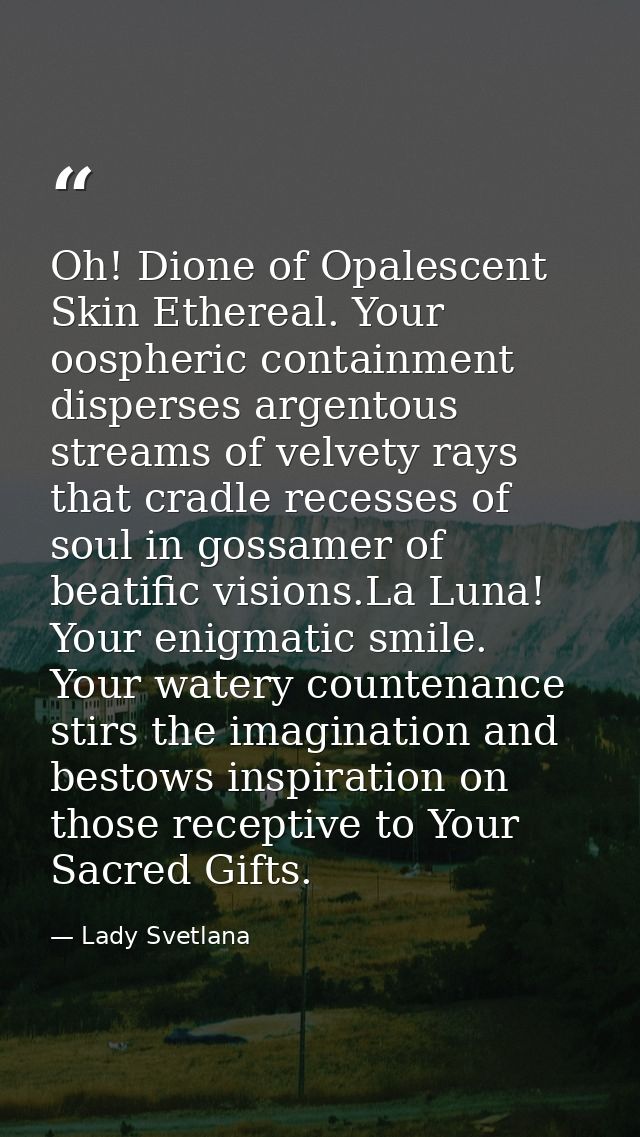 Oh! Dione of Opalescent Skin Ethereal. Your oospheric containment disperses argentous streams of velvety rays that cradl — Lady Svetlana