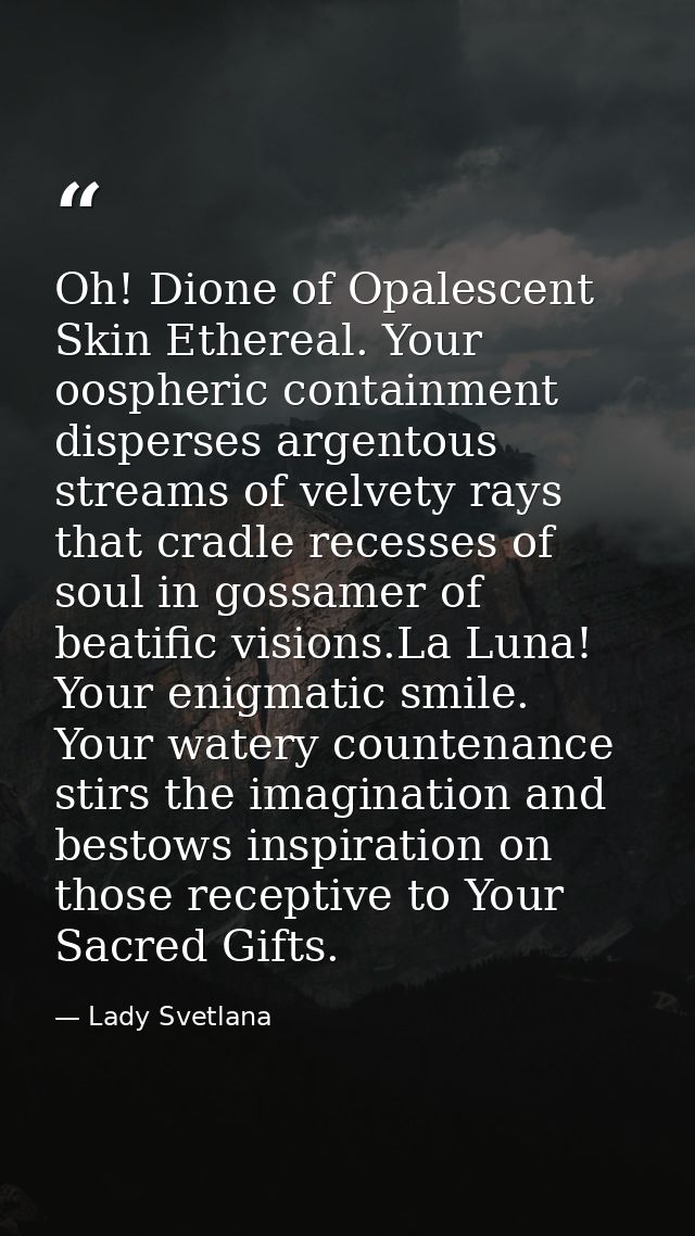 Oh! Dione of Opalescent Skin Ethereal. Your oospheric containment disperses argentous streams of velvety rays that cradl — Lady Svetlana