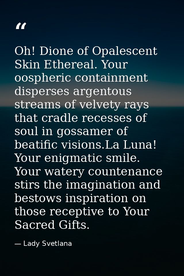Oh! Dione of Opalescent Skin Ethereal. Your oospheric containment disperses argentous streams of velvety rays that cradl — Lady Svetlana