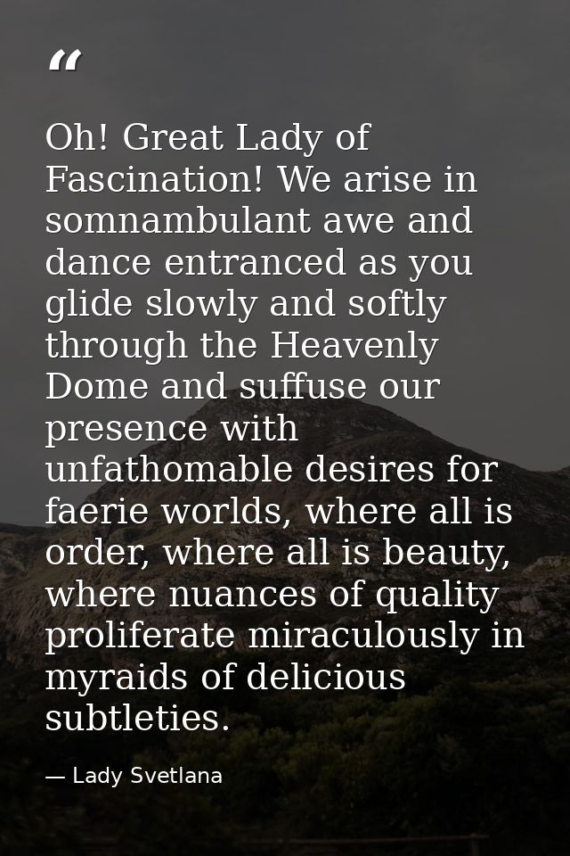 Oh! Great Lady of Fascination! We arise in somnambulant awe and dance entranced as you glide slowly and softly through t — Lady Svetlana