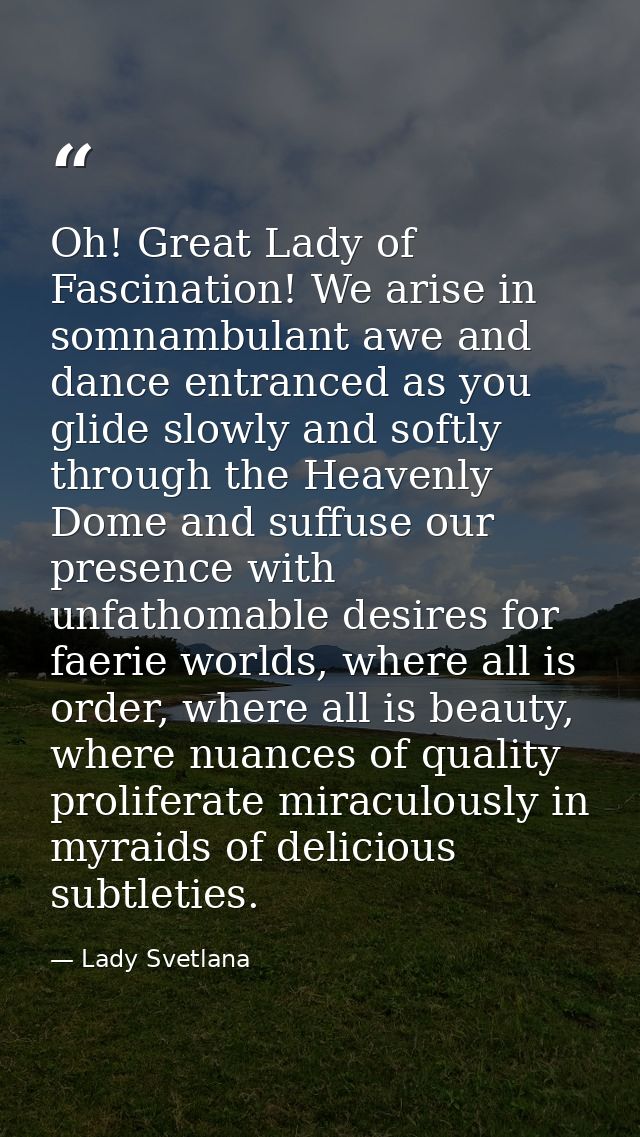 Oh! Great Lady of Fascination! We arise in somnambulant awe and dance entranced as you glide slowly and softly through t — Lady Svetlana