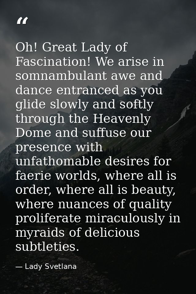 Oh! Great Lady of Fascination! We arise in somnambulant awe and dance entranced as you glide slowly and softly through t — Lady Svetlana