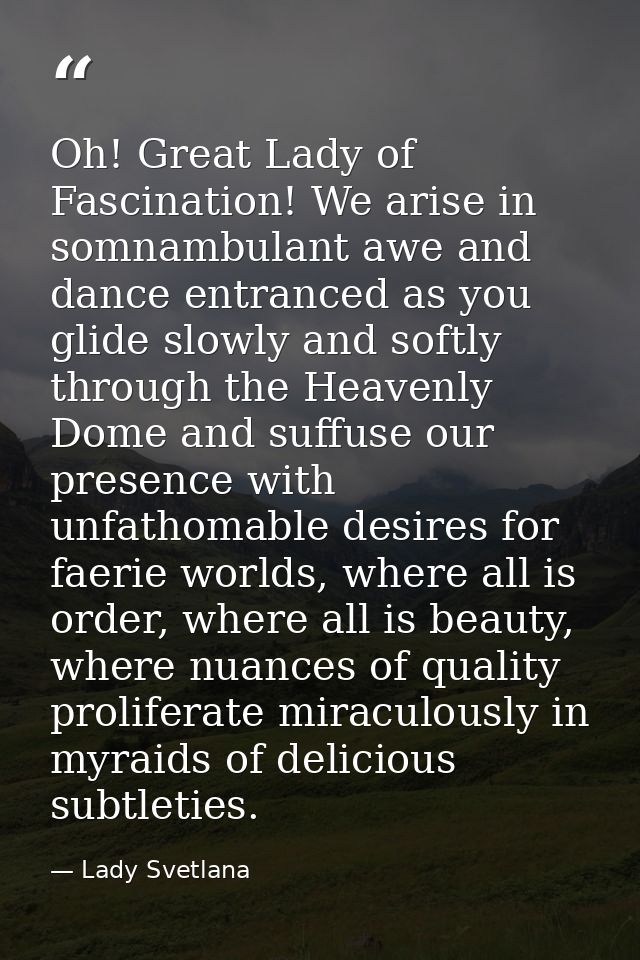 Oh! Great Lady of Fascination! We arise in somnambulant awe and dance entranced as you glide slowly and softly through t — Lady Svetlana