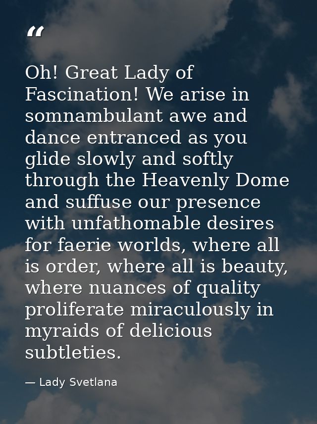 Oh! Great Lady of Fascination! We arise in somnambulant awe and dance entranced as you glide slowly and softly through t — Lady Svetlana