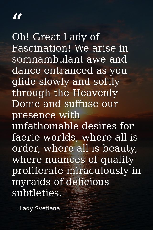 Oh! Great Lady of Fascination! We arise in somnambulant awe and dance entranced as you glide slowly and softly through t — Lady Svetlana