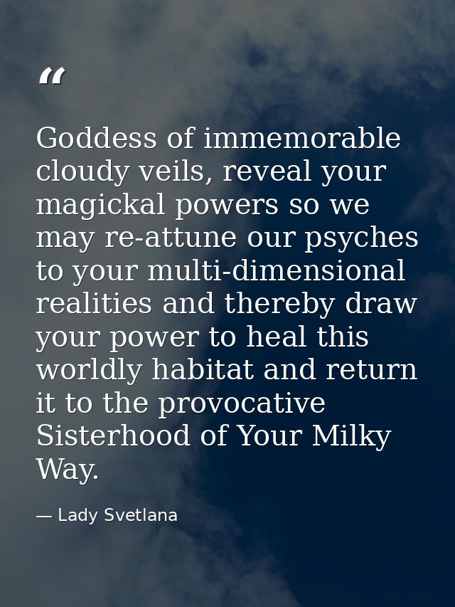 Goddess of immemorable cloudy veils, reveal your magickal powers so we may re-attune our psyches to your multi-dimension — Lady Svetlana