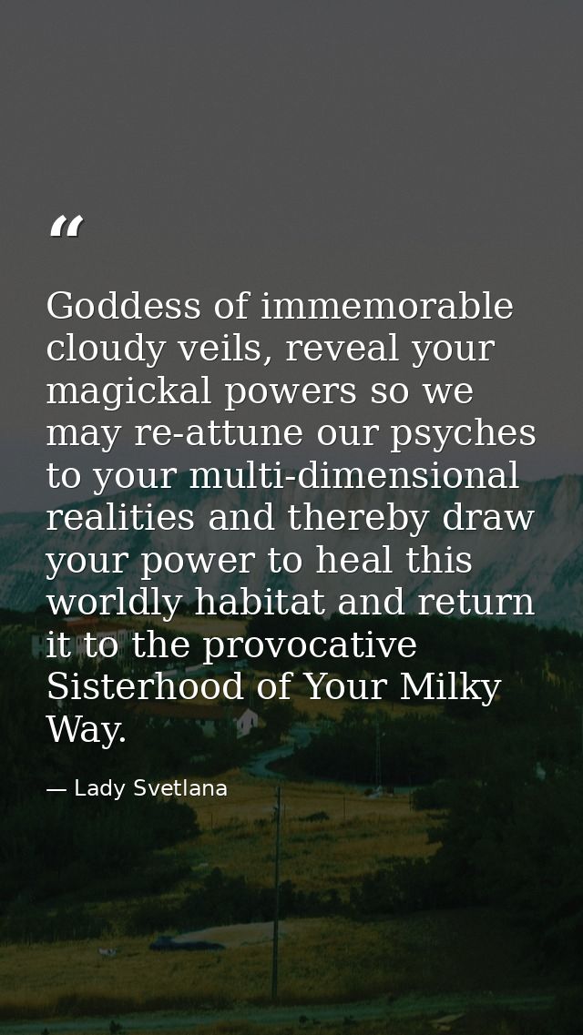 Goddess of immemorable cloudy veils, reveal your magickal powers so we may re-attune our psyches to your multi-dimension — Lady Svetlana