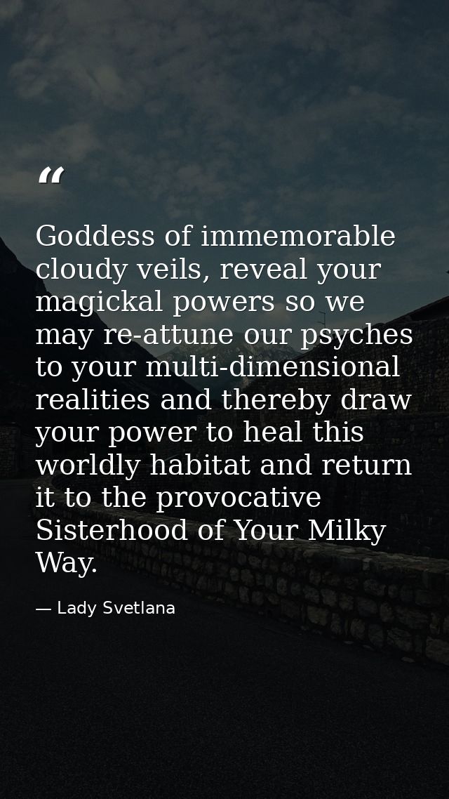 Goddess of immemorable cloudy veils, reveal your magickal powers so we may re-attune our psyches to your multi-dimension — Lady Svetlana