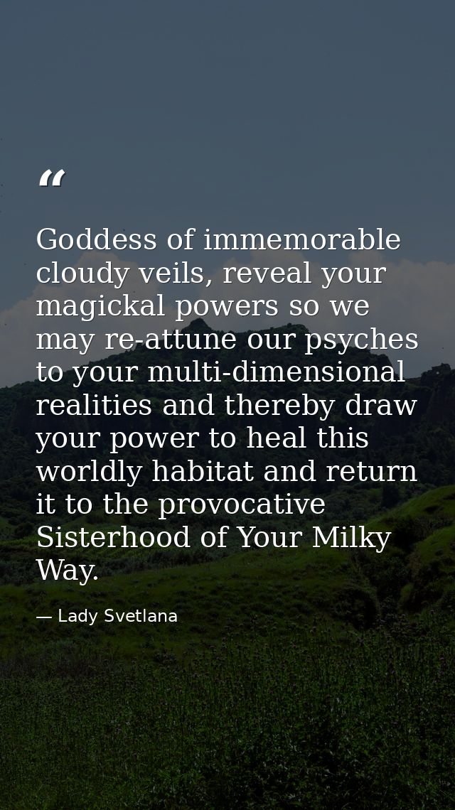 Goddess of immemorable cloudy veils, reveal your magickal powers so we may re-attune our psyches to your multi-dimension — Lady Svetlana