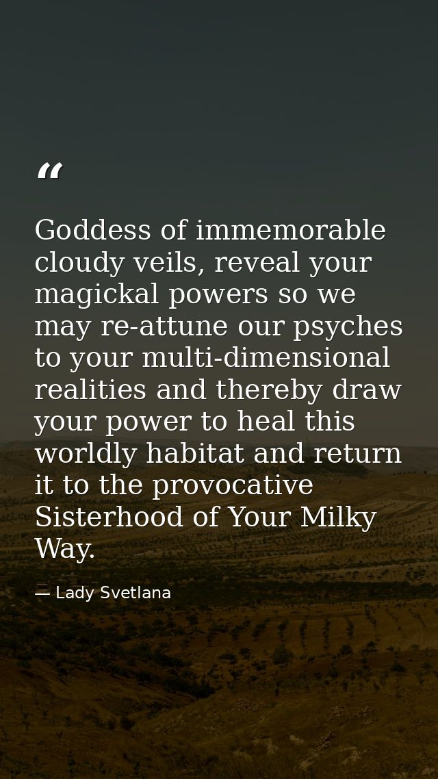 Goddess of immemorable cloudy veils, reveal your magickal powers so we may re-attune our psyches to your multi-dimension — Lady Svetlana