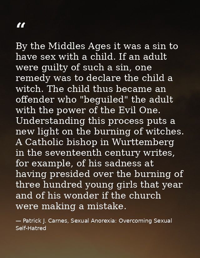 By the Middles Ages it was a sin to have sex with a child. If an adult were guilty of such a sin, one remedy was to decl — Patrick J. Carnes, Sexual Anorexia: Overcoming Sexual Self-Hatred