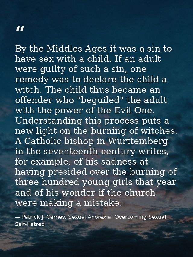 By the Middles Ages it was a sin to have sex with a child. If an adult were guilty of such a sin, one remedy was to decl — Patrick J. Carnes, Sexual Anorexia: Overcoming Sexual Self-Hatred