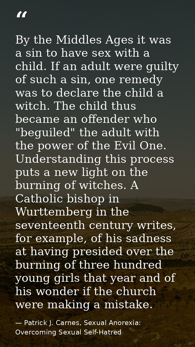 By the Middles Ages it was a sin to have sex with a child. If an adult were guilty of such a sin, one remedy was to decl — Patrick J. Carnes, Sexual Anorexia: Overcoming Sexual Self-Hatred