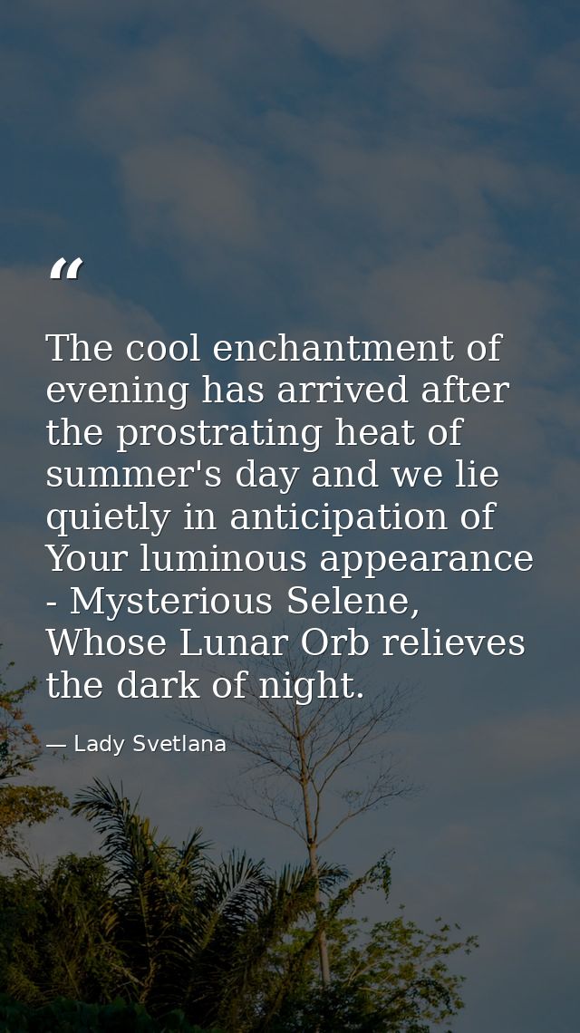 The cool enchantment of evening has arrived after the prostrating heat of summer's day and we lie quietly in anticipatio — Lady Svetlana