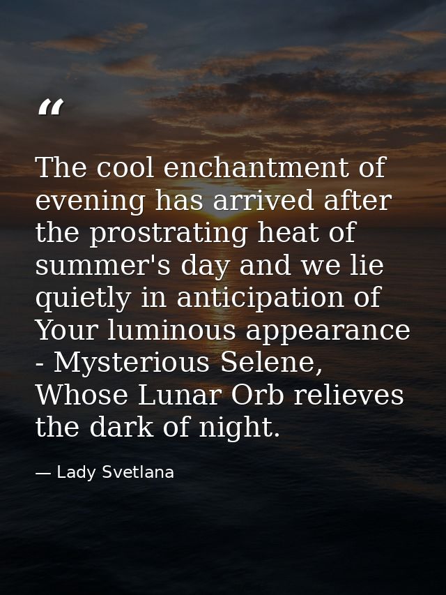 The cool enchantment of evening has arrived after the prostrating heat of summer's day and we lie quietly in anticipatio — Lady Svetlana