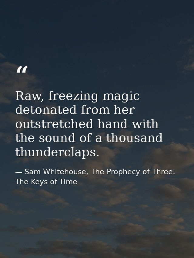 Raw, freezing magic detonated from her outstretched hand with the sound of a thousand thunderclaps. — Sam Whitehouse, The Prophecy of Three: The Keys of Time