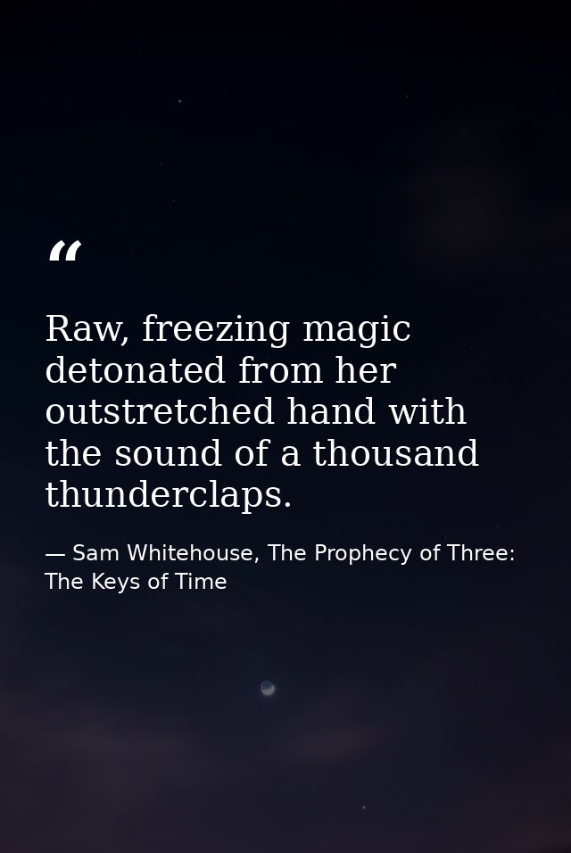 Raw, freezing magic detonated from her outstretched hand with the sound of a thousand thunderclaps. — Sam Whitehouse, The Prophecy of Three: The Keys of Time