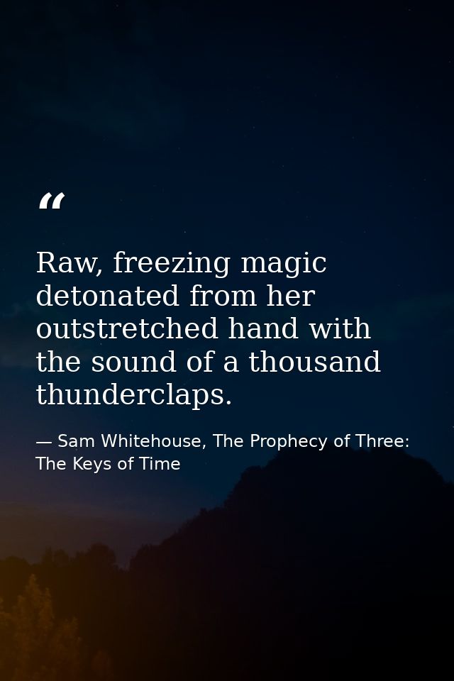Raw, freezing magic detonated from her outstretched hand with the sound of a thousand thunderclaps. — Sam Whitehouse, The Prophecy of Three: The Keys of Time