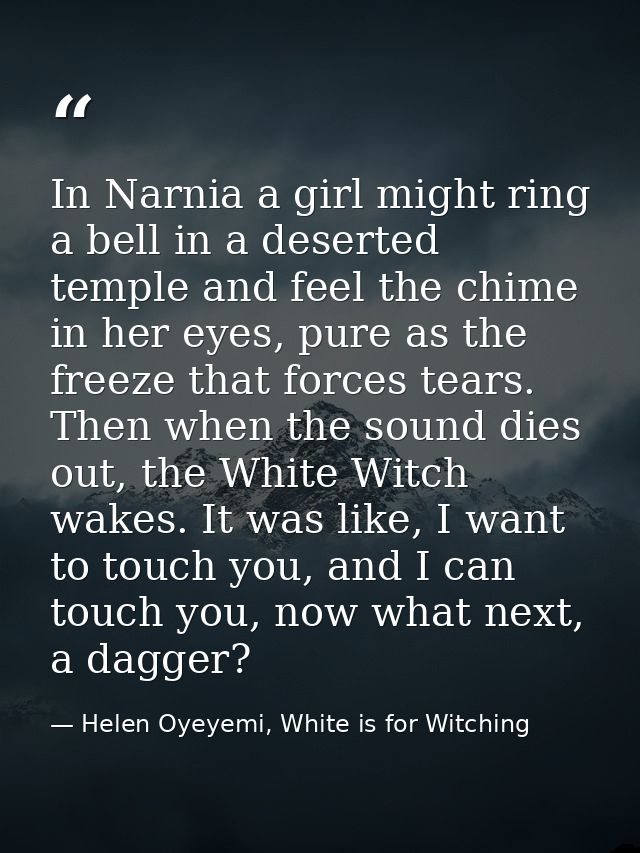 In Narnia a girl might ring a bell in a deserted temple and feel the chime in her eyes, pure as the freeze that forces t — Helen Oyeyemi, White is for Witching