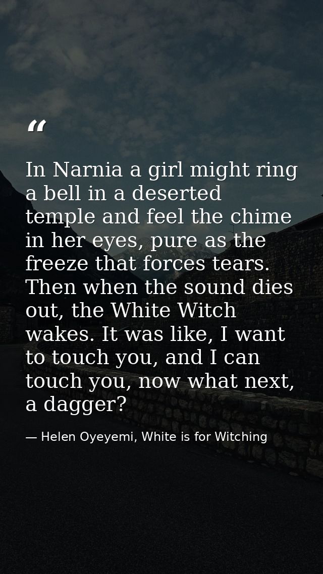 In Narnia a girl might ring a bell in a deserted temple and feel the chime in her eyes, pure as the freeze that forces t — Helen Oyeyemi, White is for Witching