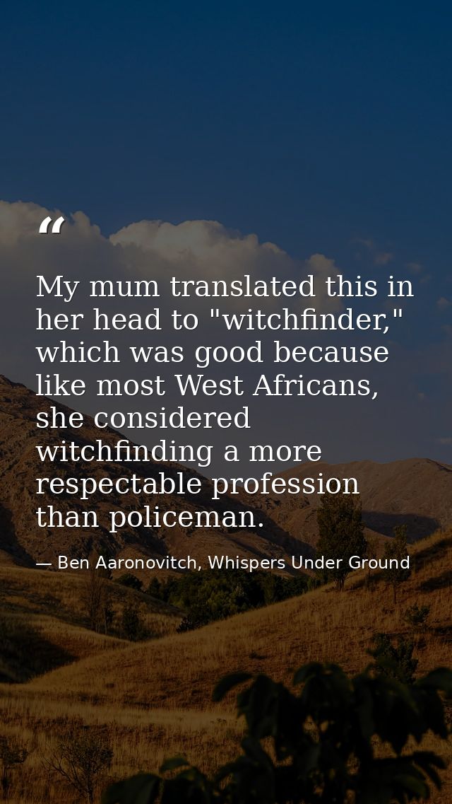 My mum translated this in her head to "witchfinder," which was good because like most West Africans, she considered witc — Ben Aaronovitch, Whispers Under Ground