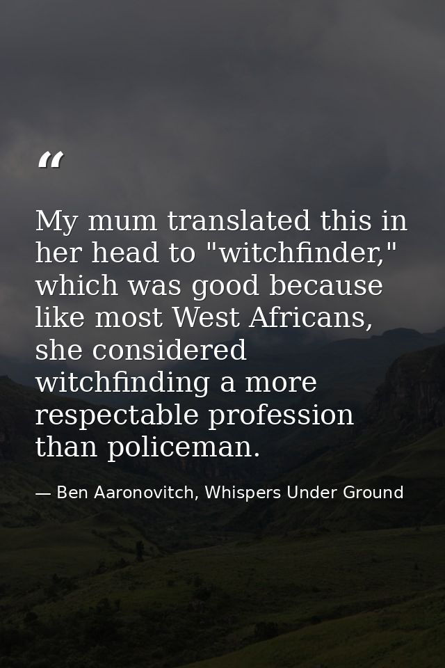 My mum translated this in her head to "witchfinder," which was good because like most West Africans, she considered witc — Ben Aaronovitch, Whispers Under Ground