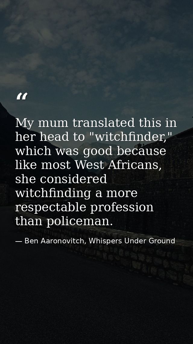 My mum translated this in her head to "witchfinder," which was good because like most West Africans, she considered witc — Ben Aaronovitch, Whispers Under Ground