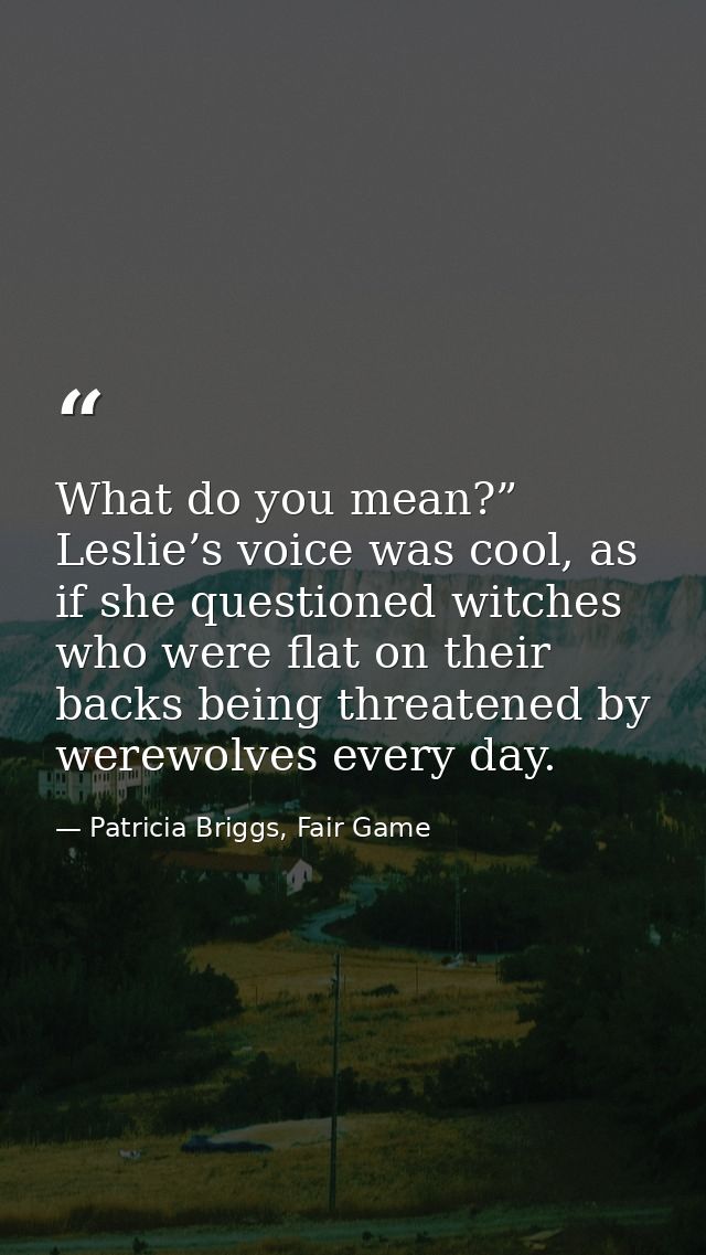What do you mean?” Leslie’s voice was cool, as if she questioned witches who were flat on their backs being threatened b — Patricia Briggs, Fair Game